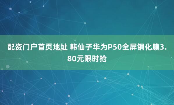 配资门户首页地址 韩仙子华为P50全屏钢化膜3.80元限时抢