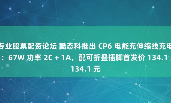 专业股票配资论坛 酷态科推出 CP6 电能充伸缩线充电头：67W 功率 2C + 1A，配可折叠插脚首发价 134.1 元