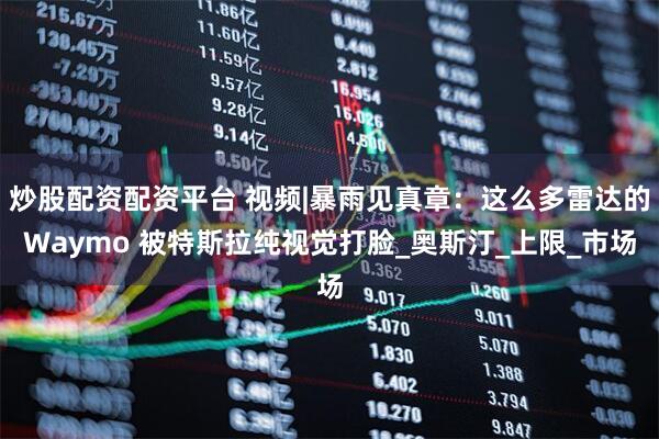 炒股配资配资平台 视频|暴雨见真章：这么多雷达的Waymo 被特斯拉纯视觉打脸_奥斯汀_上限_市场