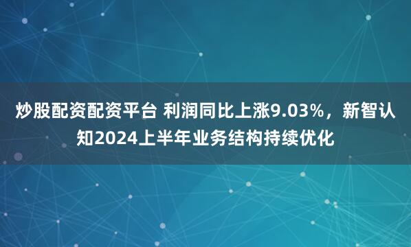 炒股配资配资平台 利润同比上涨9.03%，新智认知2024上半年业务结构持续优化