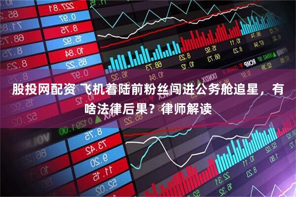 股投网配资 飞机着陆前粉丝闯进公务舱追星，有啥法律后果？律师解读