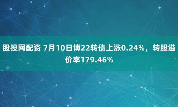 股投网配资 7月10日博22转债上涨0.24%，转股溢价率179.46%