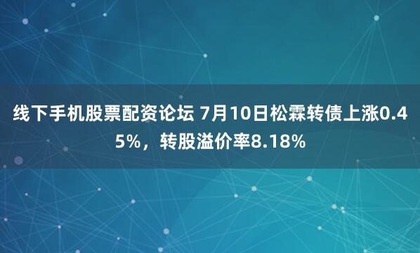 线下手机股票配资论坛 7月10日松霖转债上涨0.45%，转股溢价率8.18%