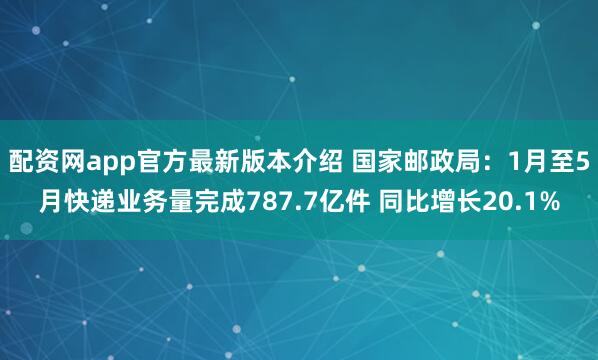 配资网app官方最新版本介绍 国家邮政局：1月至5月快递业务量完成787.7亿件 同比增长20.1%