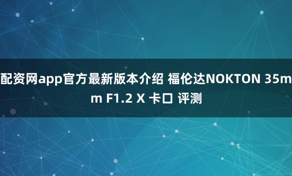 配资网app官方最新版本介绍 福伦达NOKTON 35mm F1.2 X 卡口 评测
