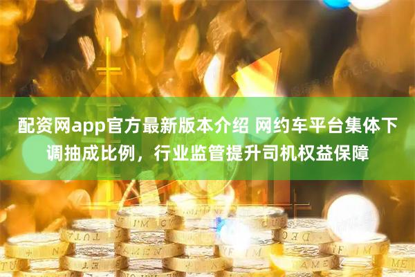 配资网app官方最新版本介绍 网约车平台集体下调抽成比例，行业监管提升司机权益保障