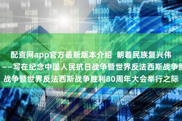 配资网app官方最新版本介绍  朝着民族复兴伟业，向前，向前，向前！——写在纪念中国人民抗日战争暨世界反法西斯战争胜利80周年大会举行之际