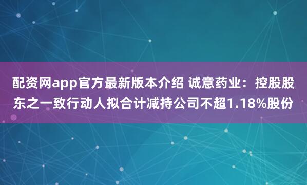 配资网app官方最新版本介绍 诚意药业：控股股东之一致行动人拟合计减持公司不超1.18%股份
