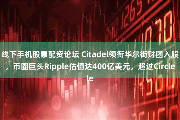 线下手机股票配资论坛 Citadel领衔华尔街财团入股，币圈巨头Ripple估值达400亿美元，超过Circle