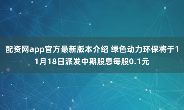 配资网app官方最新版本介绍 绿色动力环保将于11月18日派发中期股息每股0.1元