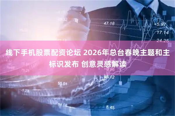线下手机股票配资论坛 2026年总台春晚主题和主标识发布 创意灵感解读