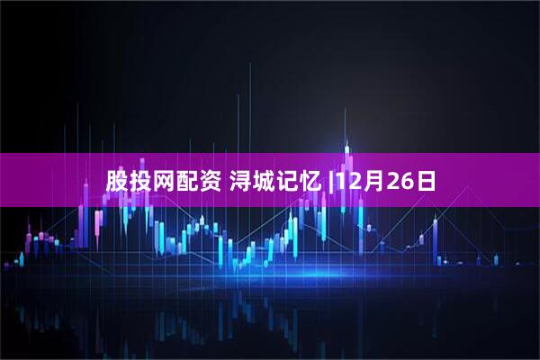 股投网配资 浔城记忆 |12月26日