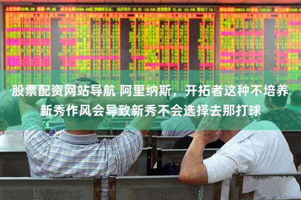 股票配资网站导航 阿里纳斯，开拓者这种不培养新秀作风会导致新秀不会选择去那打球