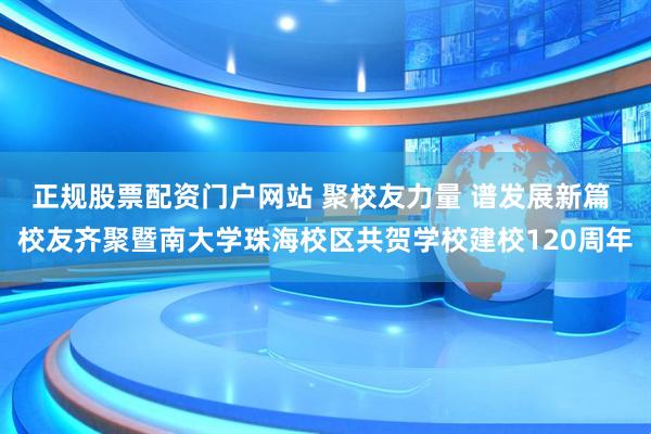 正规股票配资门户网站 聚校友力量 谱发展新篇 校友齐聚暨南大学珠海校区共贺学校建校120周年