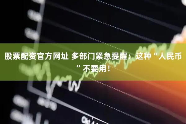股票配资官方网址 多部门紧急提醒：这种“人民币”不要用！