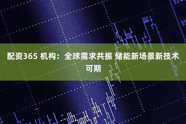 配资365 机构：全球需求共振 储能新场景新技术可期