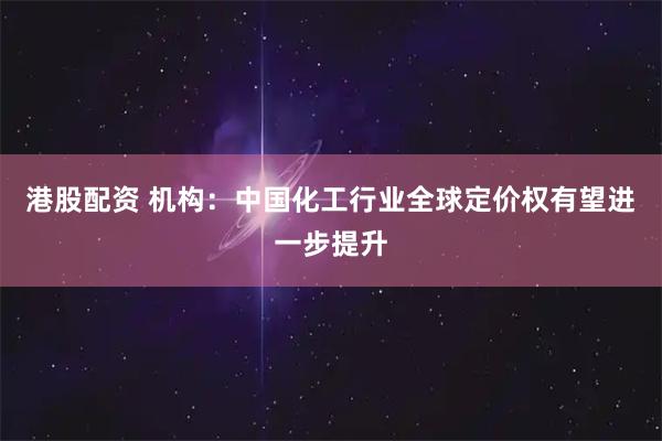 港股配资 机构：中国化工行业全球定价权有望进一步提升