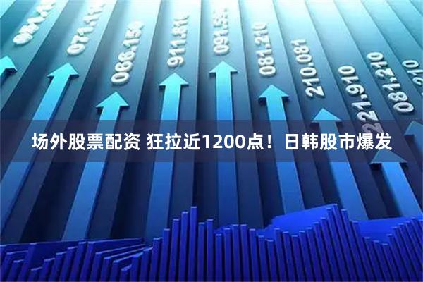 场外股票配资 狂拉近1200点！日韩股市爆发